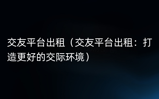 交友平台出租（交友平台出租：打造更好的交际环境）