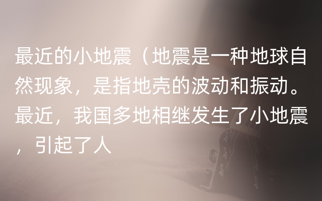 最近的小地震（地震是一种地球自然现象，是指地壳的波动和振动。最近，我国多地相继发