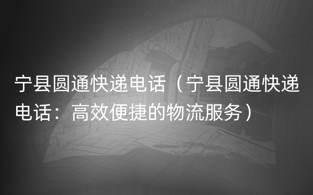 宁县圆通快递电话（宁县圆通快递电话：高效便捷的物流服务）