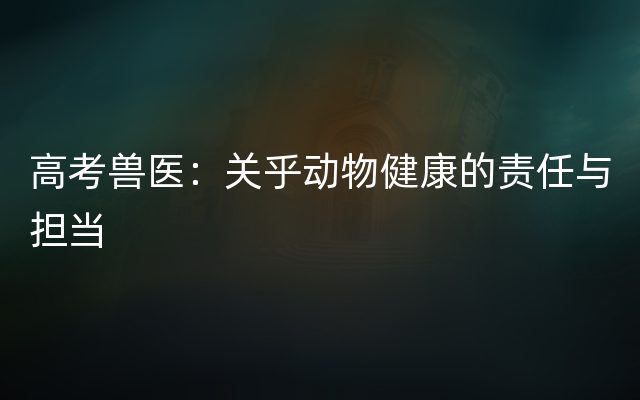 高考兽医：关乎动物健康的责任与担当