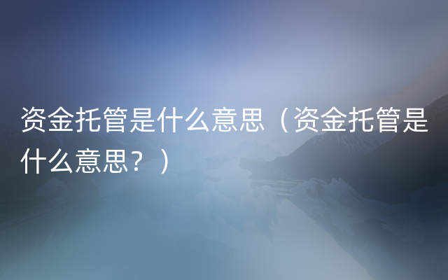 资金托管是什么意思（资金托管是什么意思？）