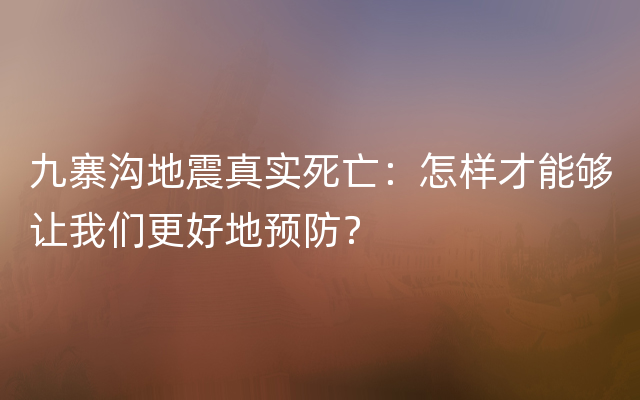 九寨沟地震真实死亡：怎样才能够让我们更好地预防？