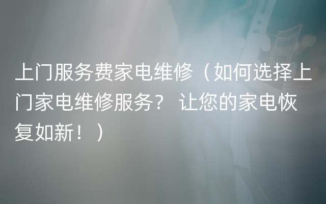 上门服务费家电维修（如何选择上门家电维修服务？ 让您的家电恢复如新！）