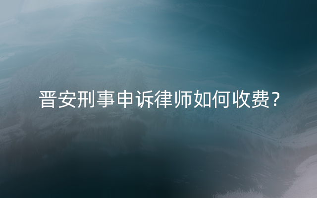 晋安刑事申诉律师如何收费？