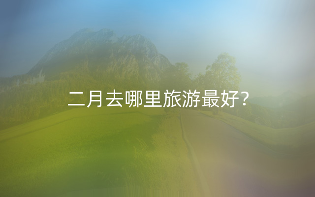 二月去哪里旅游最好？