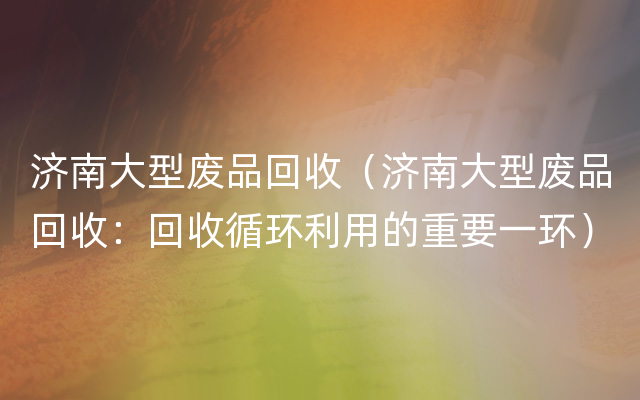 济南大型废品回收（济南大型废品回收：回收循环利用的重要一环）