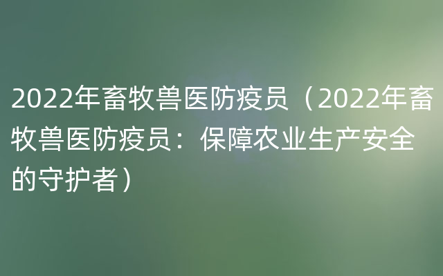 2022年畜牧兽医防疫员（2022年畜牧兽医防疫员：保障农业生产安全的守护者）