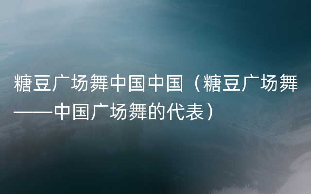 糖豆广场舞中国中国（糖豆广场舞——中国广场舞的代表）