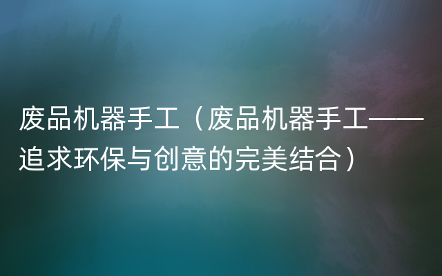 废品机器手工（废品机器手工——追求环保与创意的完美结合）