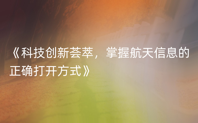 《科技创新荟萃，掌握航天信息的正确打开方式》