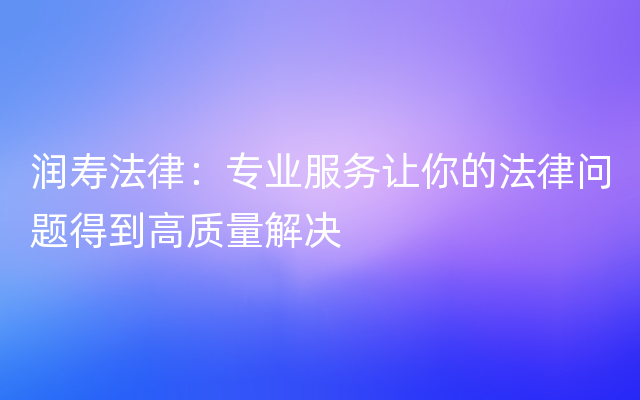 润寿法律：专业服务让你的法律问题得到高质量解决