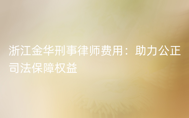 浙江金华刑事律师费用：助力公正司法保障权益