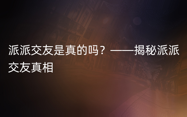 派派交友是真的吗？——揭秘派派交友真相