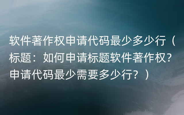 软件著作权申请代码最少多少行（标题：如何申请标题软件著作权？申请代码最少需要多少