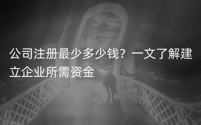 公司注册最少多少钱？一文了解建立企业所需资金