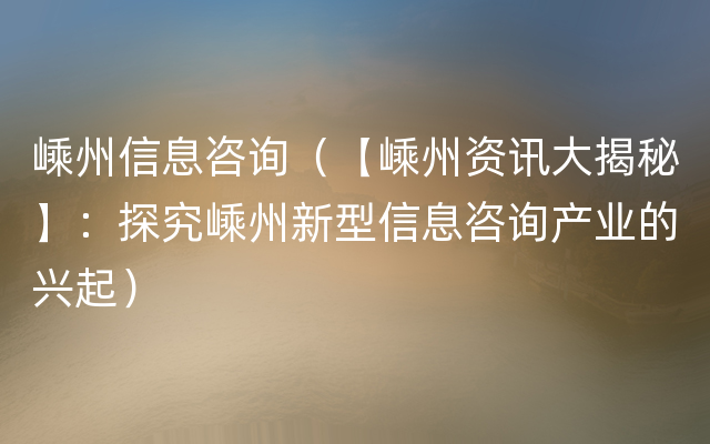 嵊州信息咨询（【嵊州资讯大揭秘】：探究嵊州新型信息咨询产业的兴起）