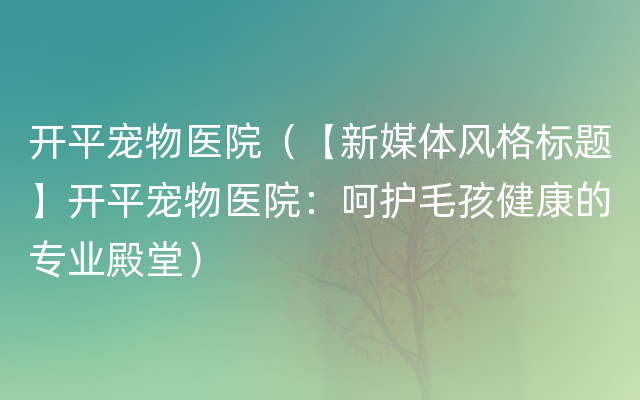 开平宠物医院（【新媒体风格标题】开平宠物医院：呵护毛孩健康的专业殿堂）
