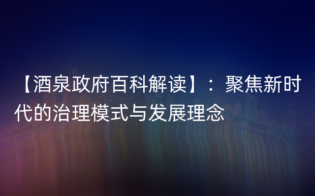 【酒泉政府百科解读】：聚焦新时代的治理模式与发