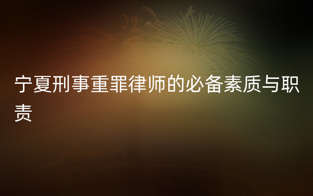 宁夏刑事重罪律师的必备素质与职责