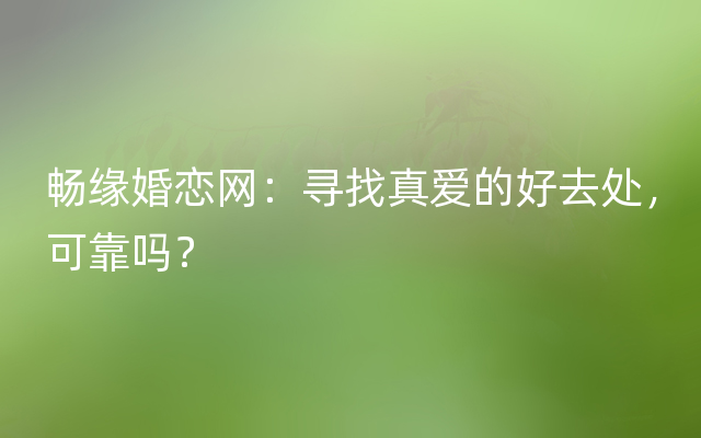 畅缘婚恋网：寻找真爱的好去处，可靠吗？