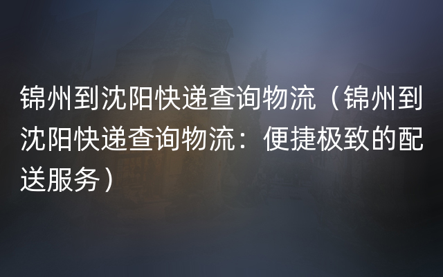 锦州到沈阳快递查询物流（锦州到沈阳快递查询物流：便捷极致的配送服务）