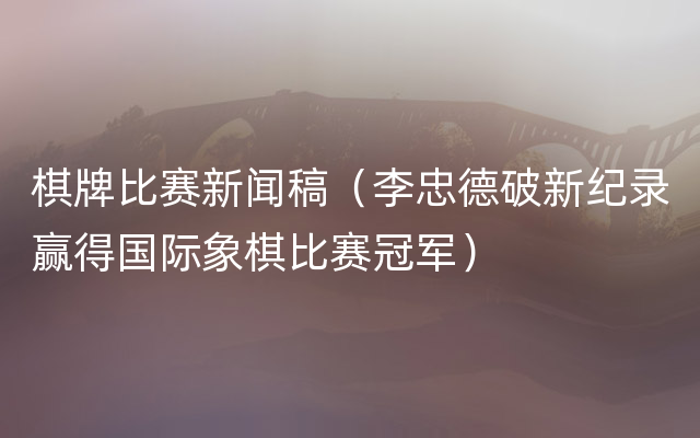 棋牌比赛新闻稿（李忠德破新纪录赢得国际象棋比赛冠军）