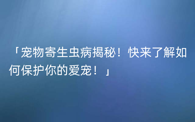 「宠物寄生虫病揭秘！快来了解如何保护你的爱宠！」