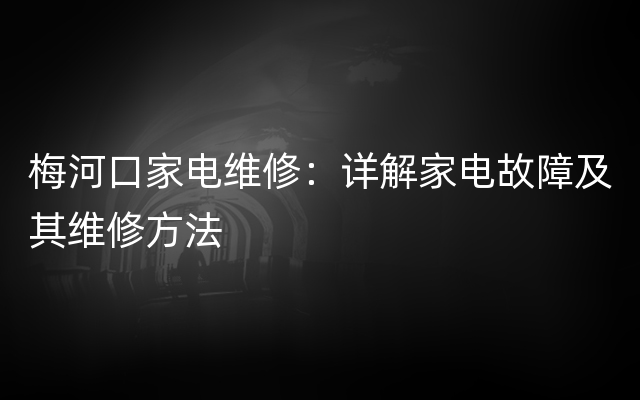 梅河口家电维修：详解家电故障及其维修方法