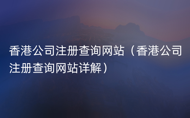 香港公司注册查询网站（香港公司注册查询网站详解）