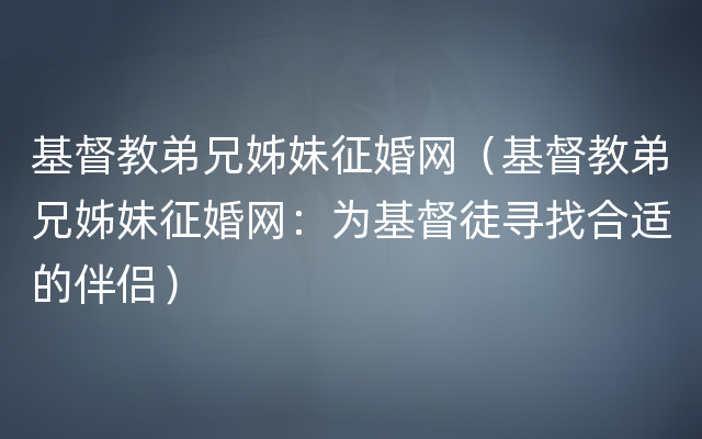 基督教弟兄姊妹征婚网（基督教弟兄姊妹征婚网：为基督徒寻找合适的伴侣）