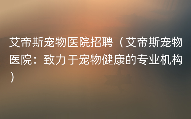 艾帝斯宠物医院招聘（艾帝斯宠物医院：致力于宠物健康的专业机构）