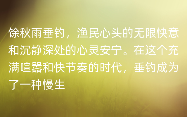 馀秋雨垂钓，渔民心头的无限快意和沉静深处的心灵安宁。在这个充满喧嚣和快节奏的时代