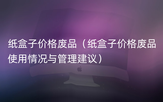 纸盒子价格废品（纸盒子价格废品使用情况与管理建议）