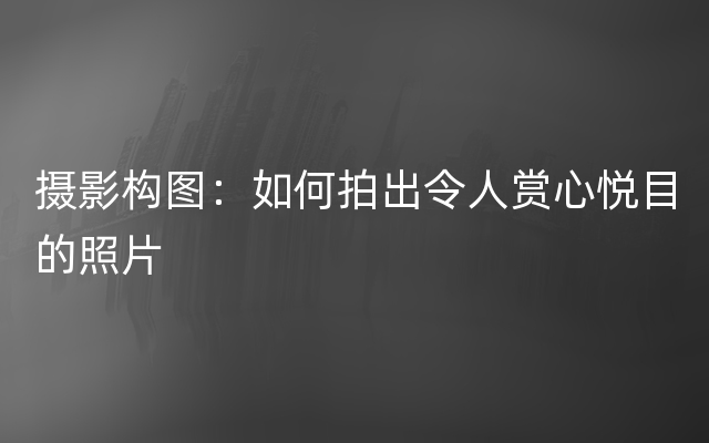 摄影构图：如何拍出令人赏心悦目的照片