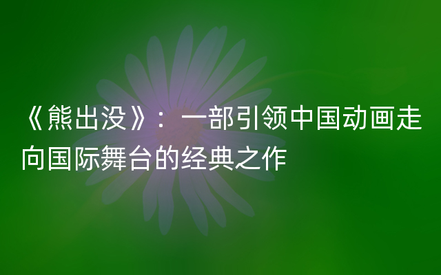 《熊出没》：一部引领中国动画走向国际舞台的经典之作