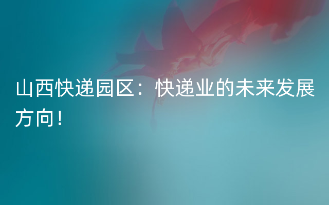 山西快递园区：快递业的未来发展方向！