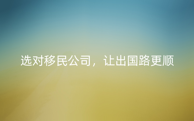 选对移民公司，让出国路更顺