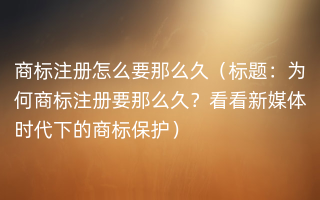 商标注册怎么要那么久（标题：为何商标注册要那么久？看看新媒体时代下的商标保护）