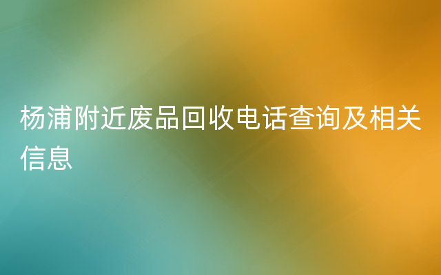 杨浦附近废品回收电话查询及相关信息