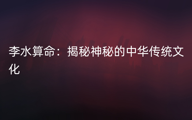 李水算命：揭秘神秘的中华传统文化