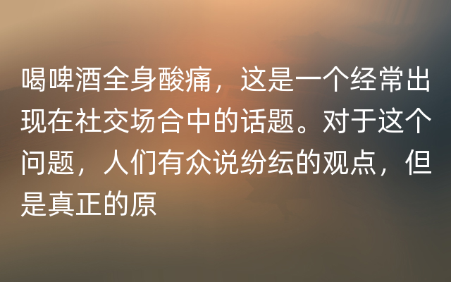 喝啤酒全身酸痛，这是一个经常出现在社交场合中的话题。对于这个问题，人们有众说纷纭