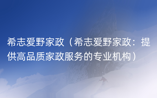 希志爱野家政（希志爱野家政：提供高品质家政服务的专业机构）