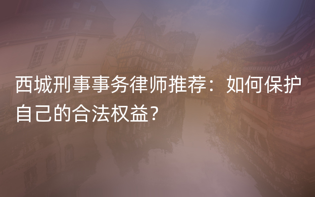 西城刑事事务律师推荐：如何保护自己的合法权益？