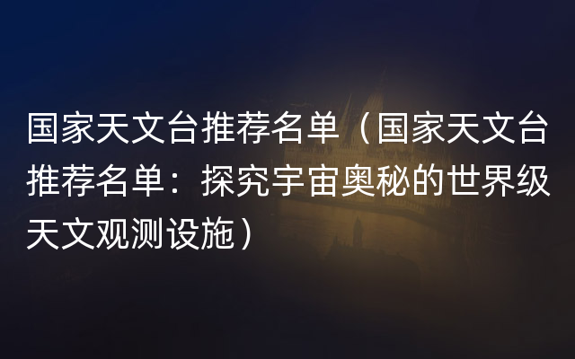 国家天文台推荐名单（国家天文台推荐名单：探究宇宙奥秘的世界级天文观测设施）