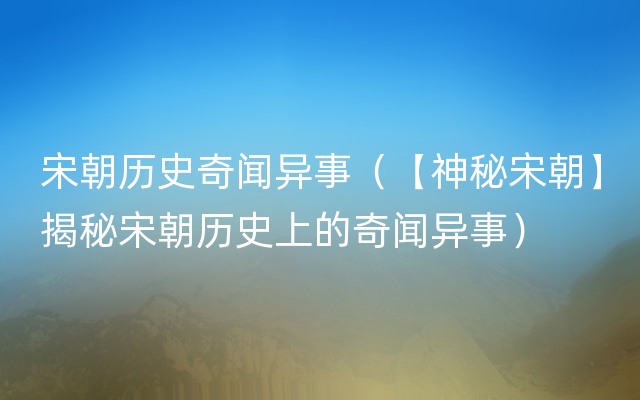 宋朝历史奇闻异事（【神秘宋朝】揭秘宋朝历史上的奇闻异事）