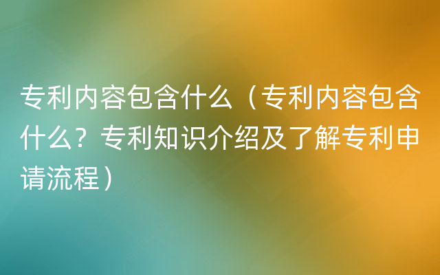 专利内容包含什么（专利内容包含什么？专利知识介绍及了解专利申请流程）