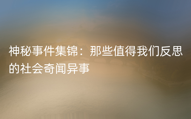 神秘事件集锦：那些值得我们反思的社会奇闻异事