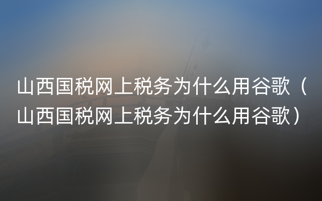 山西国税网上税务为什么用谷歌（山西国税网上税务为什么用谷歌）