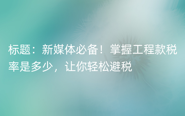 标题：新媒体必备！掌握工程款税率是多少，让你轻松避税