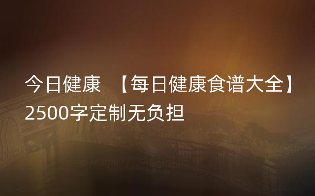 今日健康  【每日健康食谱大全】2500字定制无负担